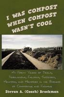 I Was Compost When Compost Wasn't Cool: My Forty Years of Trials, Tribulations, Failures, Successes, Mentors, and Memories in the Business of Composti