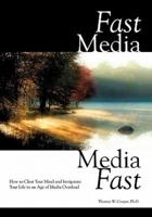 Fast Media, Media Fast: How to Clear Your Mind and Invigorate Your Life In an Age of Media Overload