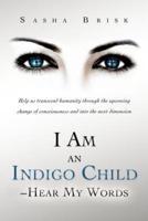 I Am an Indigo Child - Hear My Words: Help Us Transcend Humanity Through the Upcoming Change of Consciousness and Into the Next Dimension