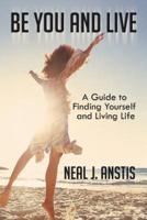 Be You and Live: A Guide to Finding Yourself and Living Life