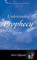 Understanding Prophecy: Prophecy, The Prophetic and Prophets