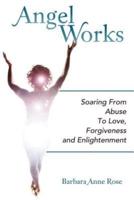 Angel Works: Soaring from Abuse to Love, Forgiveness and Enlightenment