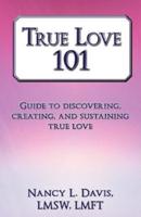 True Love 101: Guide to Discovering, Creating, and Sustaining True Love