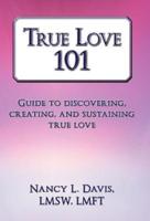 True Love 101: Guide to Discovering, Creating, and Sustaining True Love