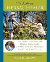 The Authentic Herbal Healer: The Complete Guide to Herbal Formulary & Plant-Inspired Medicine for Every Body System