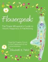 Flowerspeak: The Flower Whisperer's Guide to Health, Happiness, and Awakening: How the Flowers Assist in the Expansion of Our Consc