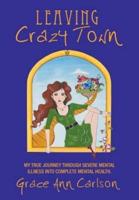 Leaving Crazy Town: My True Journey Through Severe Mental Illness Into Complete Mental Health.