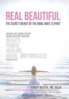 Real Beautiful the Secret Energy of the Mind, Body, and Spirit: Uncovering the Sacred Science Behind Creating Your Own Beauty, Power, Healing, Magic,