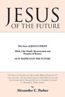 Jesus of the Future: The Story of Jesus Christ Birth, Life, Death Resurrection and Promise of Return as It Happens in the Future