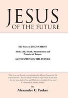 Jesus of the Future: The Story of Jesus Christ Birth, Life, Death Resurrection and Promise of Return as It Happens in the Future