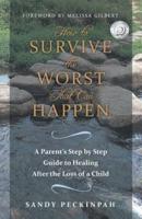 How to Survive the Worst That Can Happen: A Parent's Step by Step Guide to Healing After the Loss of a Child