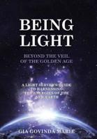 BEING LIGHT Beyond the Veil of The Golden Age: A Light Server's Guide to Harnessing the Energies of the New Earth