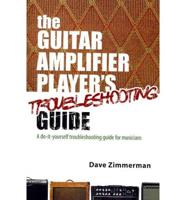 The Guitar Amplifier Player's Troubleshooting Guide: A do-it-yourself troubleshooting guide for musicians