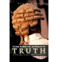 The Truth, the Whole Truth, and Nothing But the Truth: A True Story of Lies, Abuse and Injustice