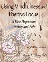 Using Mindfulness and Positive Focus to Ease Depression, Anxiety and Pain: A 30-Day Journal with Exercises to Power Your Journey To Inner Peace