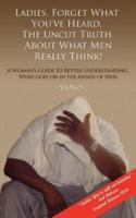 Ladies Forget What You've Heard, the Uncut Truth About What Men Really Think