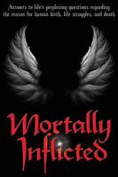 Mortally Inflicted: Answers to Life's Perplexing Questions Regarding the Reason for Human Birth, Life Struggles, and Death