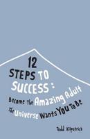 12 Steps To Success: Become The Amazing Adult The Universe Wants You To Be