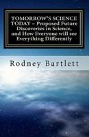 TOMORROW'S SCIENCE TODAY - Proposed Future Discoveries in Science, and How Everyone Will See Everything Differently