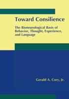 Toward Consilience : The Bioneurological Basis of Behavior, Thought, Experience, and Language