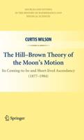 The Hill-Brown Theory of the Moon's Motion : Its Coming-to-be and Short-lived Ascendancy (1877-1984)