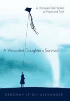 A Wounded Daughter's Survival: A Damaged Life Healed by Hope and Truth