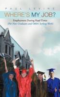 Where's My Job?: Employment During Hard Times (for New Graduates and Others Seeking Work)