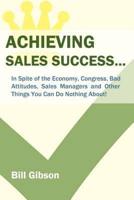 Achieving Sales Success...: In Spite of the Economy, Congress, Bad Attitudes, Sales Managers and Other Things You Can Do Nothing About!