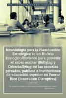 Metodología para la Planificación Estratégica de un Modelo Ecológico/Holístico para prevenir el acoso escolar (Bullying y Cyberbullying) en las escuelas privadas, públicas e instituciones de educación superior en Puerto Rico (Innovación Disruptiva): "No p
