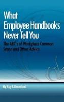 What Employee Handbooks Never Tell You: The ABC's of Workplace Common Sense and Other Advice