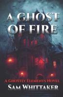 A Ghost of Fire: A "Ghostly Elements" Novel