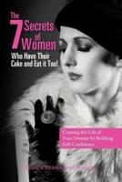 The 7 Secrets of Women Who Have Their Cake and Eat It Too!: Creating the Life of Your Dreams by Building Self- Confidence