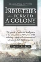 Industries That Formed a Colony: (The Growth of Industrial Development in the New Colony of Nsw from 1788, Including a Study of the Formation and Oper