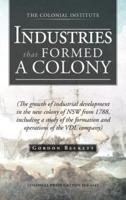 Industries That Formed a Colony: (The Growth of Industrial Development in the New Colony of Nsw from 1788, Including a Study of the Formation and Oper