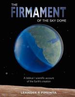 The Firmament of the Sky Dome: A Biblical / Scientific Account of the Earth's Creation