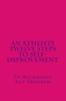 An Atheists Twelve Steps to Self-Improvement - To Accompany Any Program
