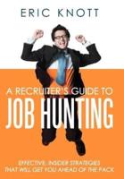 A Recruiter's Guide to Job Hunting: Effective, Insider Strategies That Will Get You Ahead of the Pack