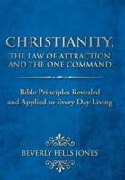 Christianity, the Law of Attraction and the One Command: Bible Principles Revealed and Applied to Every Day Living