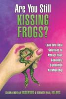 Are You Still Kissing Frogs? Leap Into Real Solutions to Attract Your Genuinely Committed Relationship