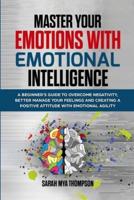 Master your Emotions with Emotional Intelligence: A Beginner's Guide to Overcome Negativity, Better Manage your Feelings and Creating a Positive Attitude with Emotional Agility