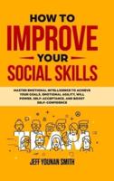 How to Improve Your Social Skills: Master Emotional Intelligence to Achieve Your Goals. Emotional Agility, Will Power, Self-Acceptance and Boost Self-Confidence