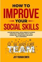 How to Improve Your Social Skills: Master Emotional Intelligence to Achieve Your Goals. Emotional Agility, Will Power, Self-Acceptance and Boost Self-Confidence