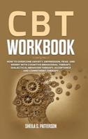 CBT Workbook: How to Overcome Anxiety, Depression, Fear, and Worry with Cognitive Behavioral Therapy (CBT), Dialectical Behavior Therapy (DBT), Acceptance and Commitment Therapy (ACT)