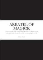 ARBATEL OF MAGICK: A book on wizardry and the spiritual wisdom of the ancients : a celebration of occult philosophy, celestial cabalistic, and ceremonial invocations of magical occultism