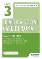 Level 3 Health and Social Care Diploma Assessment Workbook. Unit DEM 310 Understand the Diversity of Individuals With Dementia and the Importance of Inclusion