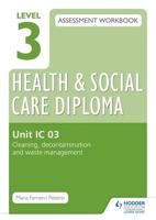 Level 3 Health and Social Care Diploma Assessment Workbook. Unit IC 03 Cleaning, Decontamination and Waste Management