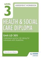 Level 3 Health and Social Care Diploma Assessment Workbook. Unit LD 305 Understand Positive Risk Taking for Individuals With Disabilities