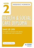 Level 2 Health and Social Care Diploma Assessment Workbook. Unit LD 205 Principles of Positive Risk Taking for Individuals With Disabilities