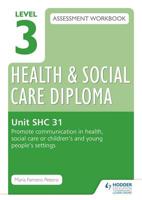 Level 3 Health & Social Care Diploma Assessment Workbook. Volume SHC 31 Promote Communication in Health, Social Care or Children's and Young People's Settings