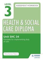 Level 3 Health & Social Care Diploma Assessment Workbook. SHC 34 Principles for Implementing Duty of Care in Health, Social Care or Children's and Young People's Settings
